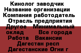 Кинолог-заводчик › Название организации ­ Компания-работодатель › Отрасль предприятия ­ Другое › Минимальный оклад ­ 1 - Все города Работа » Вакансии   . Дагестан респ.,Дагестанские Огни г.